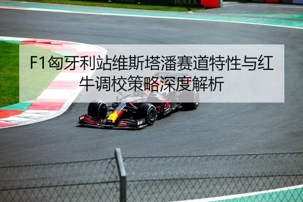 F1匈牙利站维斯塔潘赛道特性与红牛调校策略深度解析