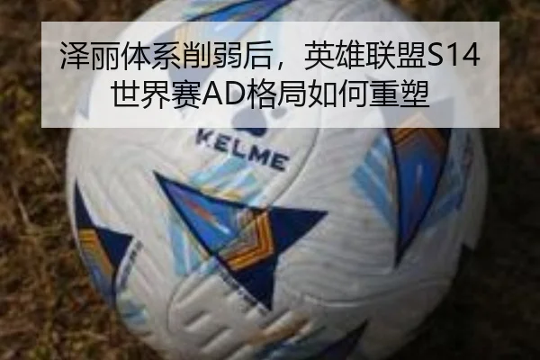泽丽体系削弱后，英雄联盟S14世界赛AD格局如何重塑