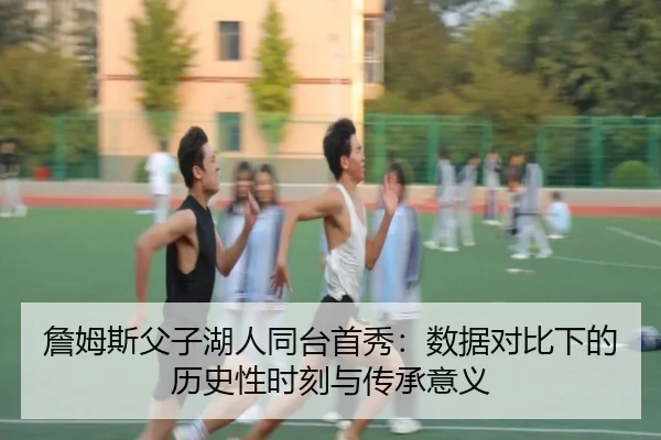 詹姆斯父子湖人同台首秀：数据对比下的历史性时刻与传承意义