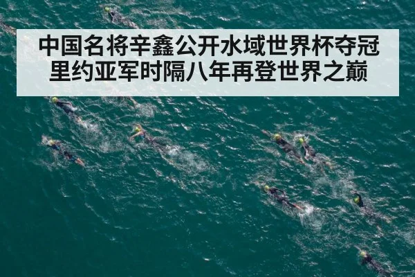 中国名将辛鑫公开水域世界杯夺冠里约亚军时隔八年再登世界之巅
