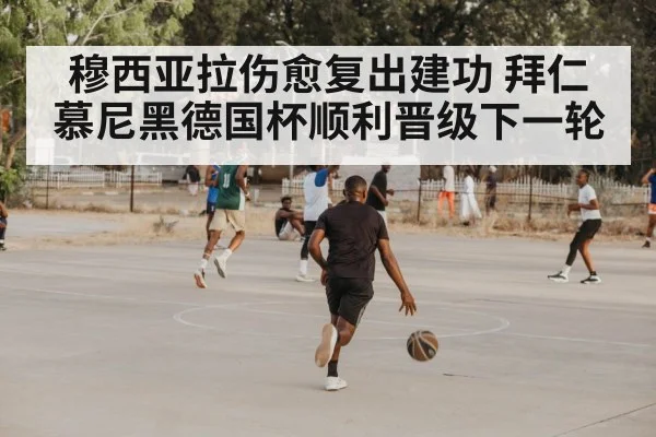 穆西亚拉伤愈复出建功 拜仁慕尼黑德国杯顺利晋级下一轮