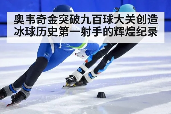 奥韦奇金突破九百球大关创造冰球历史第一射手的辉煌纪录
