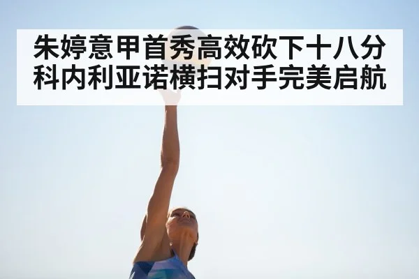 朱婷意甲首秀高效砍下十八分科内利亚诺横扫对手完美启航