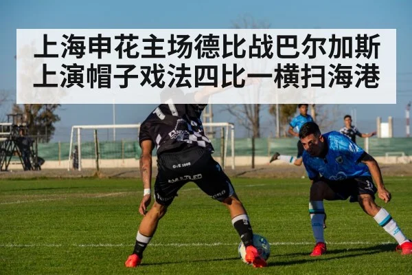 上海申花主场德比战巴尔加斯上演帽子戏法四比一横扫海港