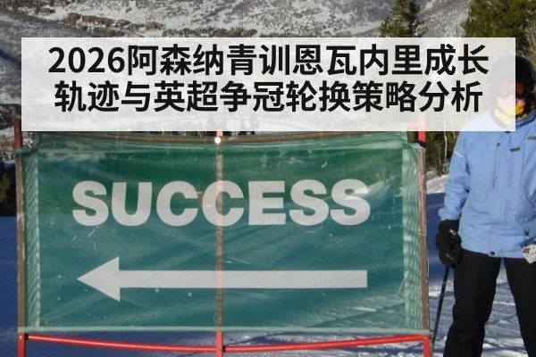 2026阿森纳青训恩瓦内里成长轨迹与英超争冠轮换策略分析