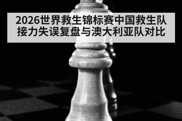 2026世界救生锦标赛中国救生队接力失误复盘与澳大利亚队对比